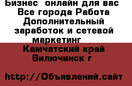 Бизнес- онлайн для вас! - Все города Работа » Дополнительный заработок и сетевой маркетинг   . Камчатский край,Вилючинск г.